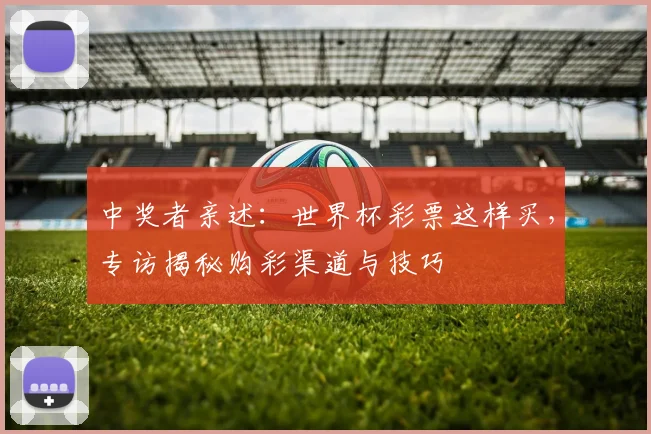 中奖者亲述:世界杯彩票这样买,专访揭秘购彩渠道与技巧