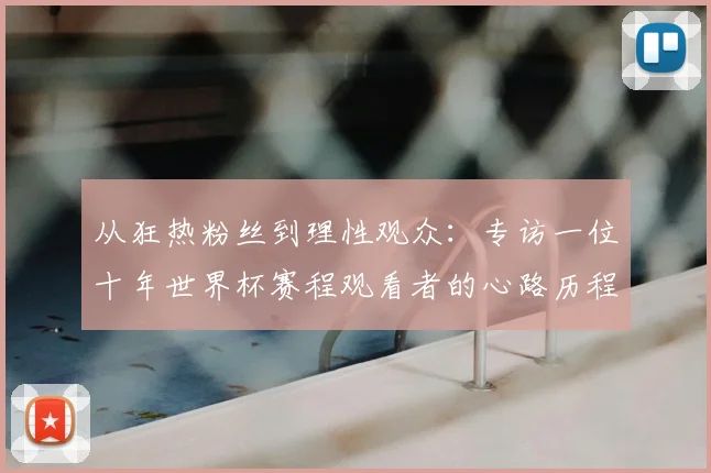 从狂热粉丝到理性观众:专访一位十年世界杯赛程观看者的心路历程