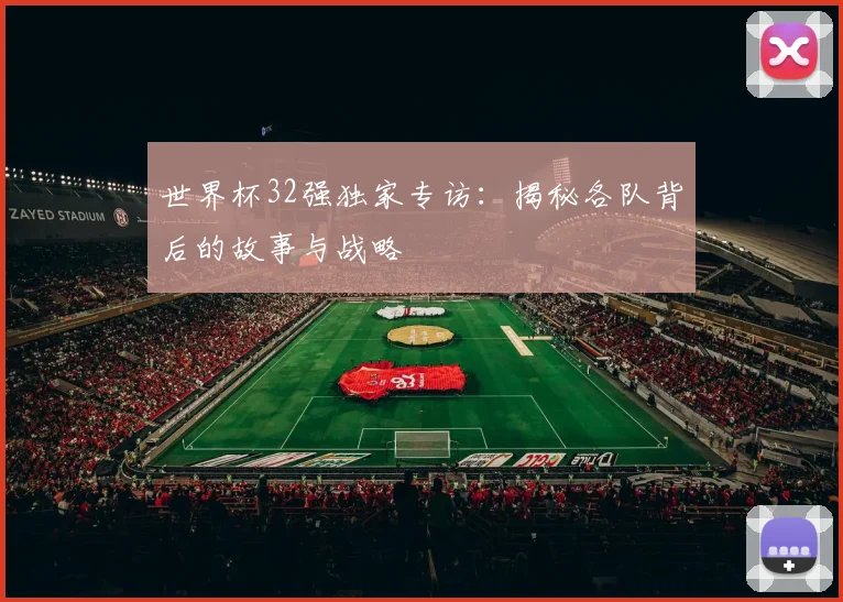 世界杯32强独家专访：揭秘各队背后的故事与战略