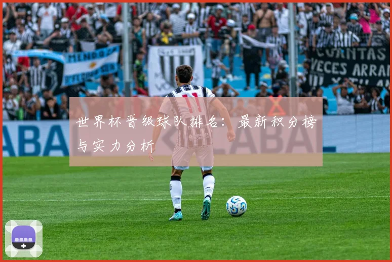 世界杯晋级球队排名:最新积分榜与实力分析