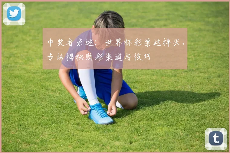 中奖者亲述:世界杯彩票这样买,专访揭秘购彩渠道与技巧