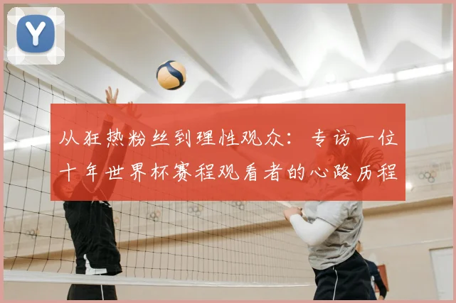 从狂热粉丝到理性观众:专访一位十年世界杯赛程观看者的心路历程