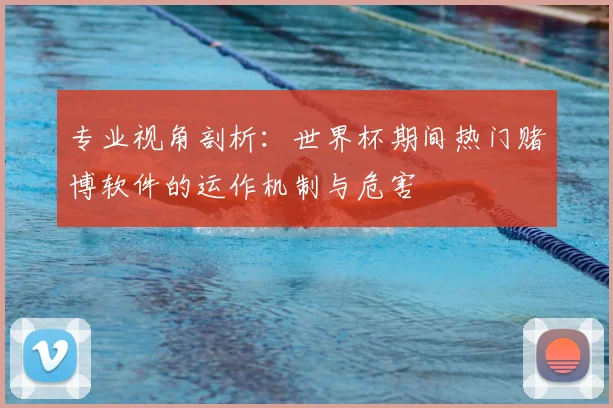 专业视角剖析:世界杯期间热门赌博软件的运作机制与危害