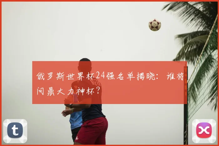 俄罗斯世界杯24强名单揭晓:谁将问鼎大力神杯?