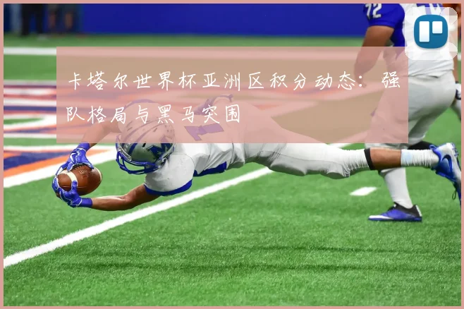 卡塔尔世界杯亚洲区积分动态:强队格局与黑马突围