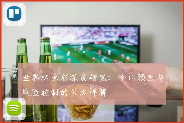 世界杯竞彩深度研究:冷门预测与风险控制的买法详解