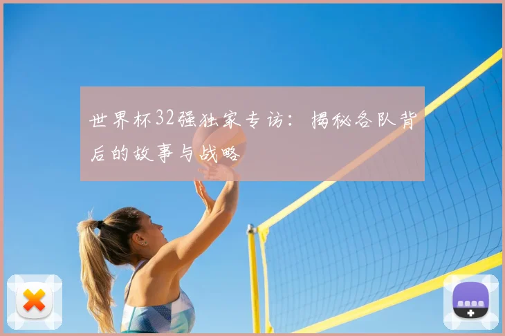世界杯32强独家专访：揭秘各队背后的故事与战略