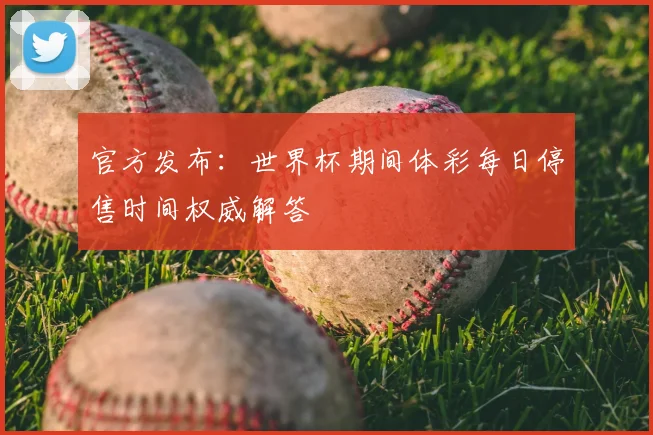 官方发布:世界杯期间体彩每日停售时间权威解答