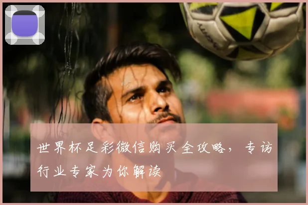 世界杯足彩微信购买全攻略,专访行业专家为你解读