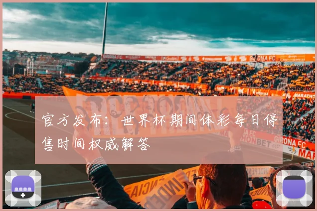 官方发布:世界杯期间体彩每日停售时间权威解答