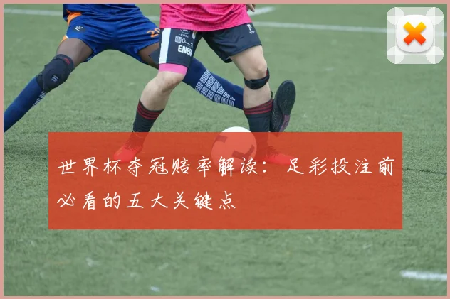 世界杯夺冠赔率解读：足彩投注前必看的五大关键点