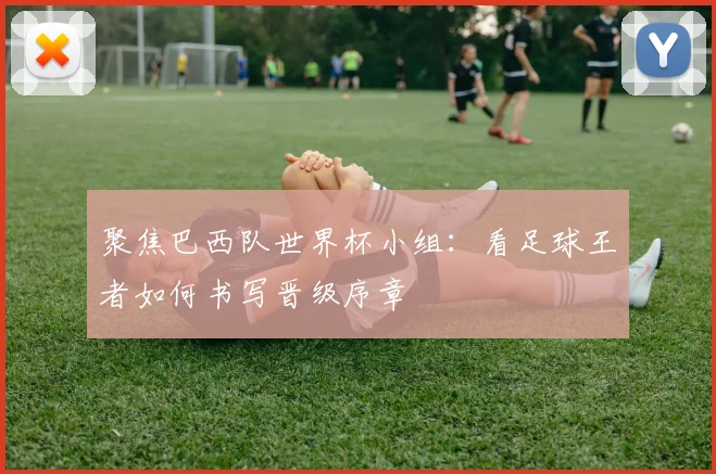 聚焦巴西队世界杯小组：看足球王者如何书写晋级序章