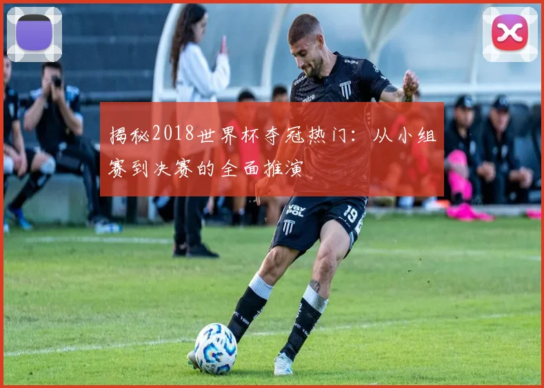 揭秘2018世界杯夺冠热门：从小组赛到决赛的全面推演