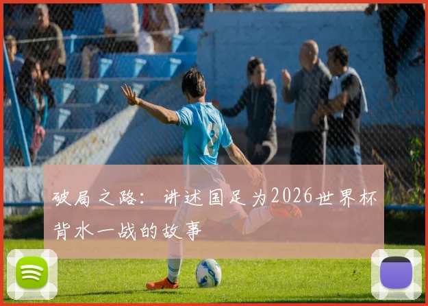 破局之路：讲述国足为2026世界杯背水一战的故事