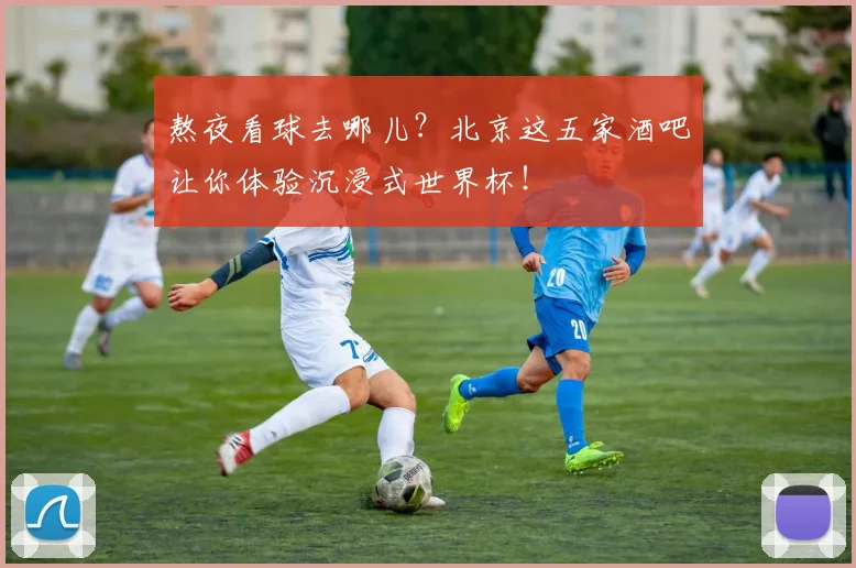熬夜看球去哪儿？北京这五家酒吧让你体验沉浸式世界杯！